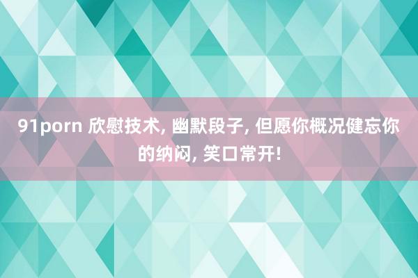 91porn 欣慰技术, 幽默段子, 但愿你概况健忘你的纳闷, 笑口常开!