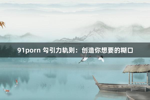 91porn 勾引力轨则：创造你想要的糊口