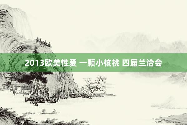 2013欧美性爱 一颗小核桃 四届兰洽会