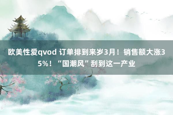 欧美性爱qvod 订单排到来岁3月！销售额大涨35%！“国潮风”刮到这一产业