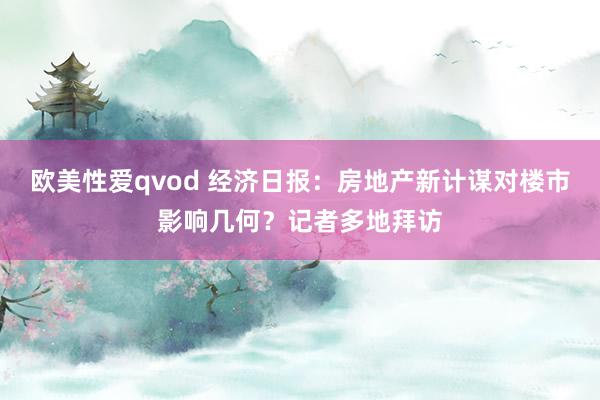 欧美性爱qvod 经济日报：房地产新计谋对楼市影响几何？记者多地拜访