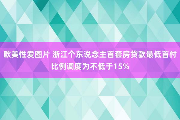 欧美性爱图片 浙江个东说念主首套房贷款最低首付比例调度为不低于15%