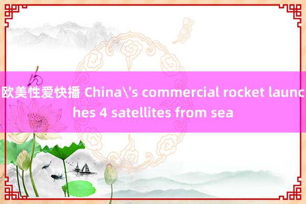 欧美性爱快播 China's commercial rocket launches 4 satellites from sea