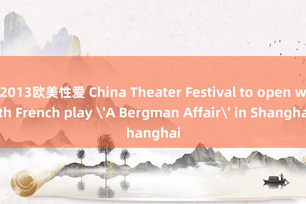 2013欧美性爱 China Theater Festival to open with French play 'A Bergman Affair' in Shanghai