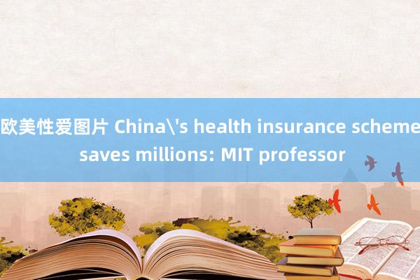 欧美性爱图片 China's health insurance scheme saves millions: MIT professor