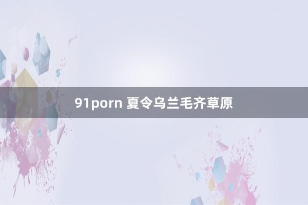 91porn 夏令乌兰毛齐草原