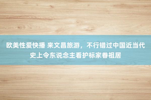 欧美性爱快播 来文昌旅游，不行错过中国近当代史上令东说念主看护标家眷祖居