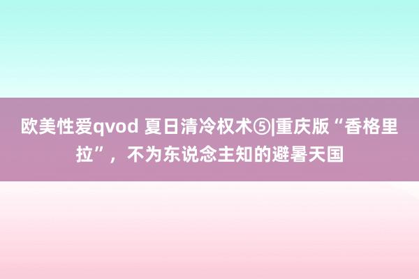 欧美性爱qvod 夏日清冷权术⑤|重庆版“香格里拉”，不为东说念主知的避暑天国