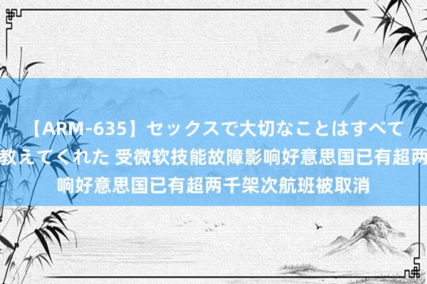 【ARM-635】セックスで大切なことはすべて君とのオナニーが教えてくれた 受微软技能故障影响好意思国已有超两千架次航班被取消