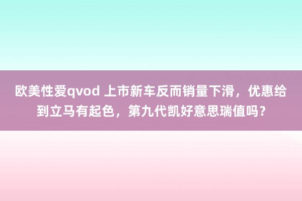 欧美性爱qvod 上市新车反而销量下滑，优惠给到立马有起色，第九代凯好意思瑞值吗？