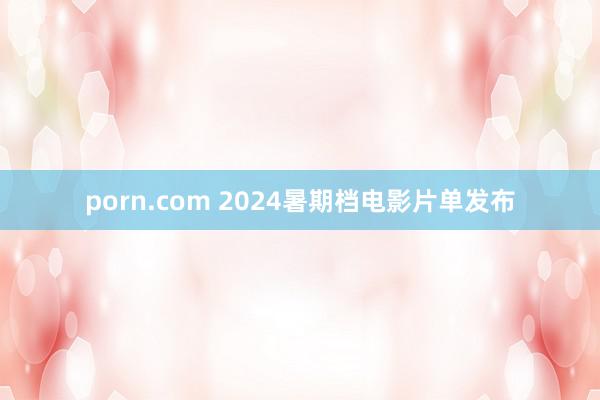 porn.com 2024暑期档电影片单发布