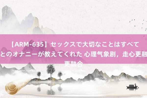 【ARM-635】セックスで大切なことはすべて君とのオナニーが教えてくれた 心理气象剧，走心更融合