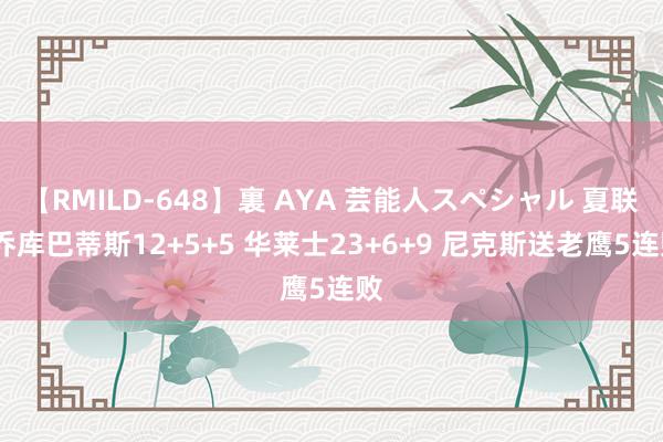 【RMILD-648】裏 AYA 芸能人スペシャル 夏联-乔库巴蒂斯12+5+5 华莱士23+6+9 尼克斯送老鹰5连败