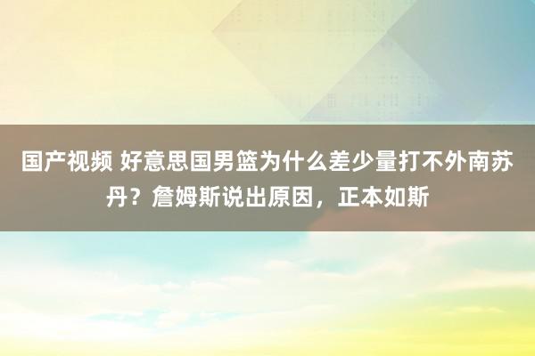 国产视频 好意思国男篮为什么差少量打不外南苏丹？詹姆斯说出原因，正本如斯