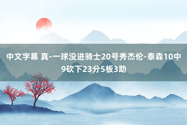 中文字幕 真-一球没进骑士20号秀杰伦-泰森10中9砍下23分5板3助