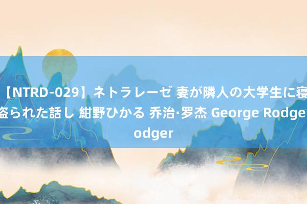 【NTRD-029】ネトラレーゼ 妻が隣人の大学生に寝盗られた話し 紺野ひかる 乔治·罗杰 George Rodger