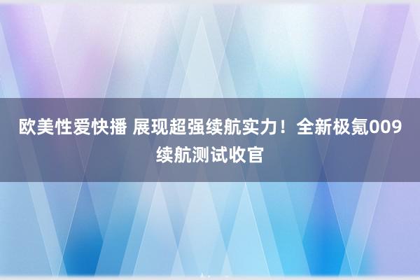 欧美性爱快播 展现超强续航实力！全新极氪009续航测试收官