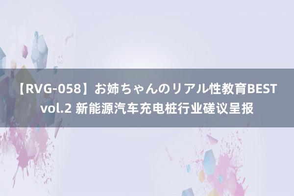 【RVG-058】お姉ちゃんのリアル性教育BEST vol.2 新能源汽车充电桩行业磋议呈报