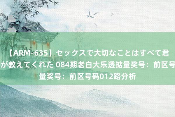 【ARM-635】セックスで大切なことはすべて君とのオナニーが教えてくれた 084期老白大乐透掂量奖号：前区号码012路分析