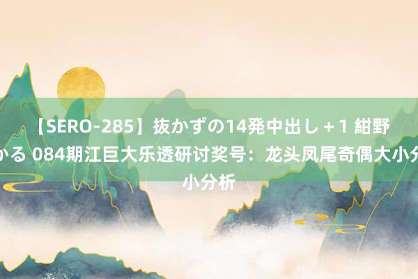 【SERO-285】抜かずの14発中出し＋1 紺野ひかる 084期江巨大乐透研讨奖号：龙头凤尾奇偶大小分析