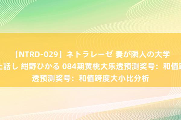 【NTRD-029】ネトラレーゼ 妻が隣人の大学生に寝盗られた話し 紺野ひかる 084期黄桃大乐透预测奖号：和值跨度大小比分析