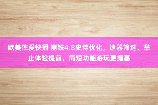 欧美性爱快播 崩铁4.8史诗优化，遗器筛选、举止体验提前，简短功能游玩更搪塞