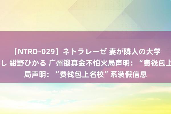 【NTRD-029】ネトラレーゼ 妻が隣人の大学生に寝盗られた話し 紺野ひかる 广州锻真金不怕火局声明：“费钱包上名校”系装假信息