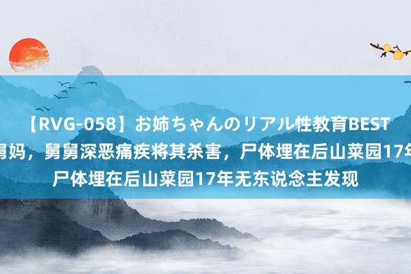 【RVG-058】お姉ちゃんのリアル性教育BEST vol.2 外甥强占舅妈，舅舅深恶痛疾将其杀害，尸体埋在后山菜园17年无东说念主发现