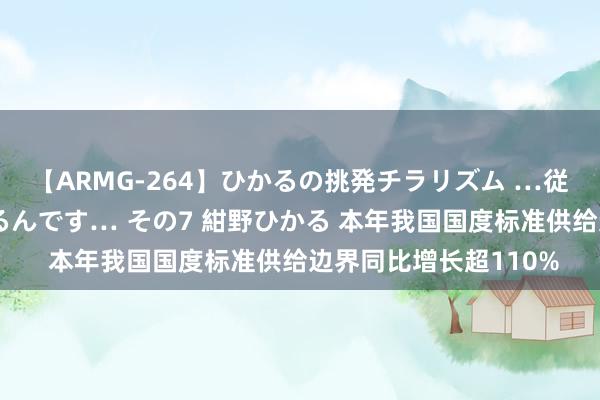 【ARMG-264】ひかるの挑発チラリズム …従妹が小悪魔すぎて困るんです… その7 紺野ひかる 本年我国国度标准供给边界同比增长超110%