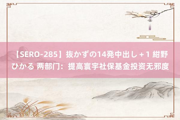 【SERO-285】抜かずの14発中出し＋1 紺野ひかる 两部门：提高寰宇社保基金投资无邪度