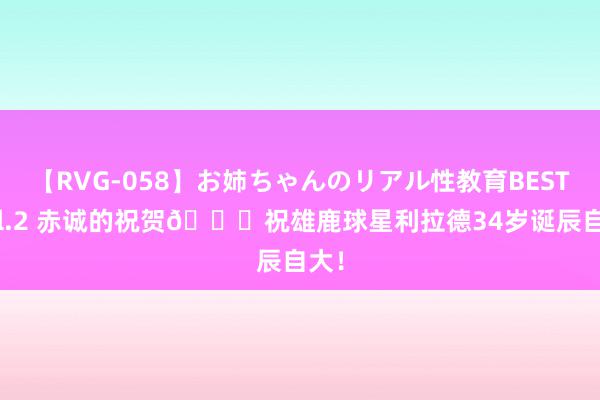 【RVG-058】お姉ちゃんのリアル性教育BEST vol.2 赤诚的祝贺🎂祝雄鹿球星利拉德34岁诞辰自大！