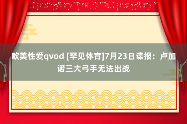 欧美性爱qvod [罕见体育]7月23日谍报：卢加诺三大弓手无法出战