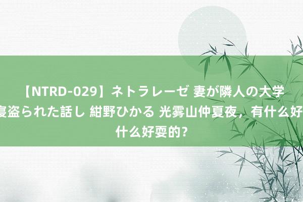 【NTRD-029】ネトラレーゼ 妻が隣人の大学生に寝盗られた話し 紺野ひかる 光雾山仲夏夜，有什么好耍的？