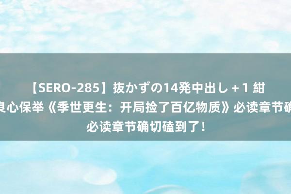 【SERO-285】抜かずの14発中出し＋1 紺野ひかる 良心保举《季世更生：开局捡了百亿物质》必读章节确切磕到了！