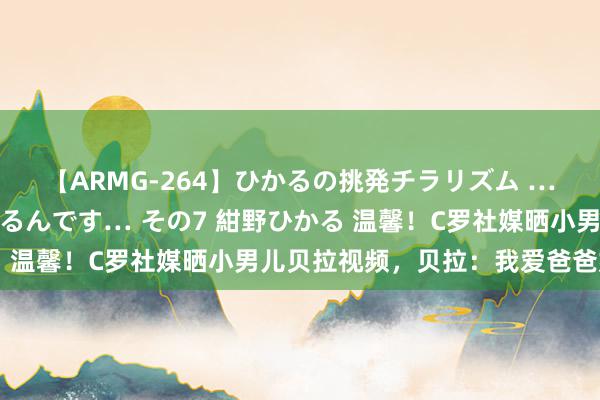 【ARMG-264】ひかるの挑発チラリズム …従妹が小悪魔すぎて困るんです… その7 紺野ひかる 温馨！C罗社媒晒小男儿贝拉视频，贝拉：我爱爸爸姆妈