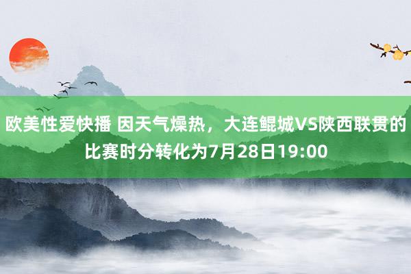 欧美性爱快播 因天气燥热，大连鲲城VS陕西联贯的比赛时分转化为7月28日19:00