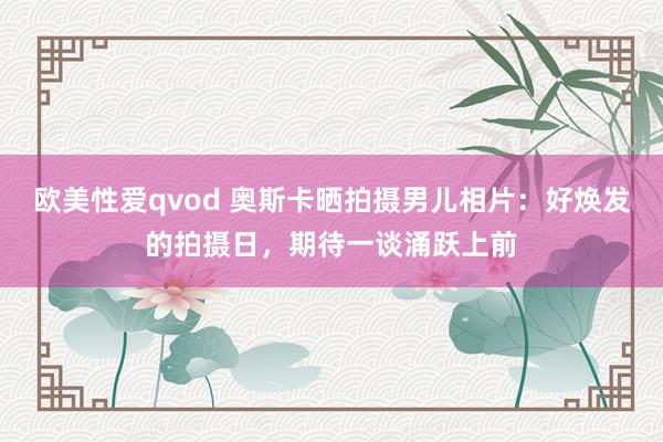 欧美性爱qvod 奥斯卡晒拍摄男儿相片：好焕发的拍摄日，期待一谈涌跃上前