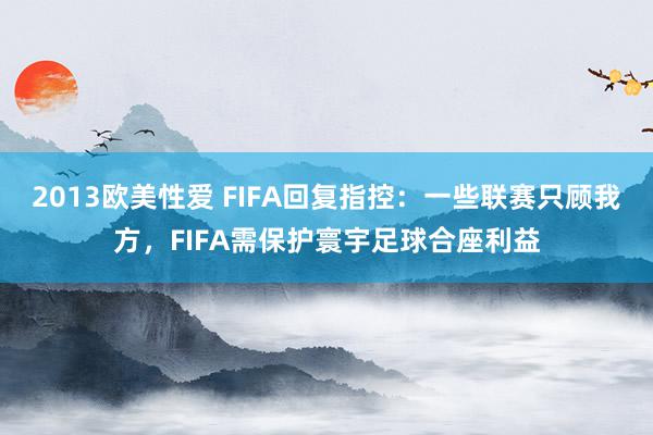 2013欧美性爱 FIFA回复指控：一些联赛只顾我方，FIFA需保护寰宇足球合座利益