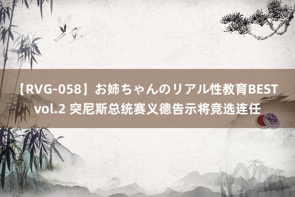 【RVG-058】お姉ちゃんのリアル性教育BEST vol.2 突尼斯总统赛义德告示将竞选连任