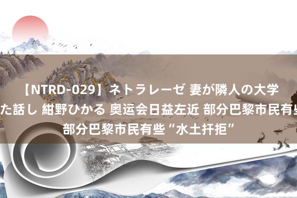 【NTRD-029】ネトラレーゼ 妻が隣人の大学生に寝盗られた話し 紺野ひかる 奥运会日益左近 部分巴黎市民有些“水土扞拒”