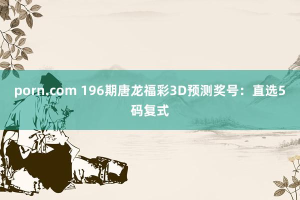 porn.com 196期唐龙福彩3D预测奖号：直选5码复式