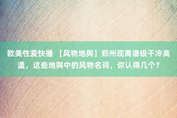 欧美性爱快播 【风物地舆】郑州现离谱级干冷高温，这些地舆中的风物名词，你认得几个？