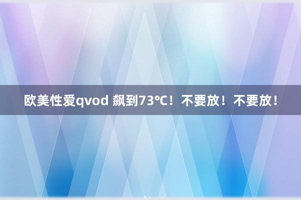 欧美性爱qvod 飙到73℃！不要放！不要放！