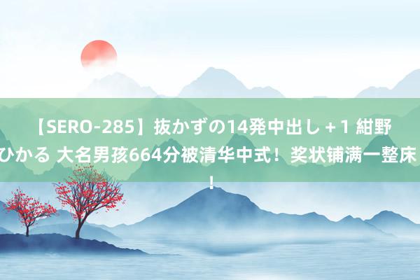 【SERO-285】抜かずの14発中出し＋1 紺野ひかる 大名男孩664分被清华中式！奖状铺满一整床！