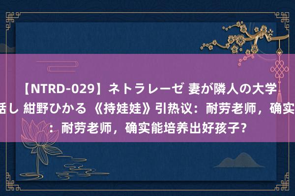 【NTRD-029】ネトラレーゼ 妻が隣人の大学生に寝盗られた話し 紺野ひかる 《持娃娃》引热议：耐劳老师，确实能培养出好孩子？