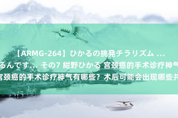 【ARMG-264】ひかるの挑発チラリズム …従妹が小悪魔すぎて困るんです… その7 紺野ひかる 宫颈癌的手术诊疗神气有哪些？术后可能会出现哪些并发症？