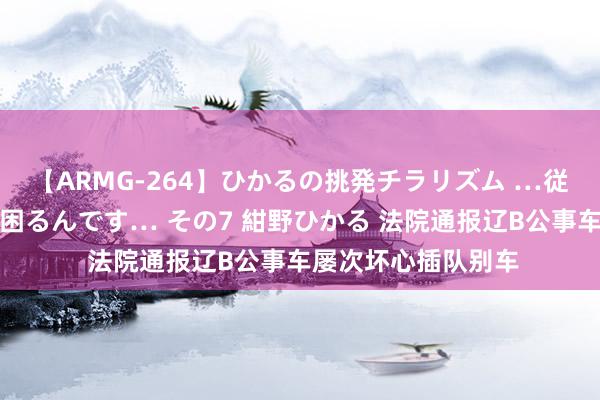 【ARMG-264】ひかるの挑発チラリズム …従妹が小悪魔すぎて困るんです… その7 紺野ひかる 法院通报辽B公事车屡次坏心插队别车