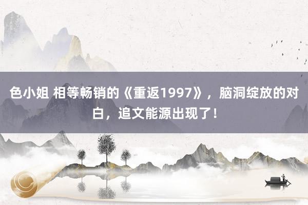 色小姐 相等畅销的《重返1997》，脑洞绽放的对白，追文能源出现了！