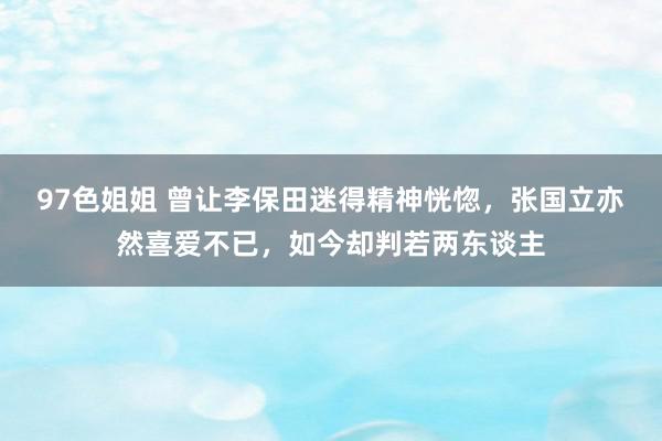 97色姐姐 曾让李保田迷得精神恍惚，张国立亦然喜爱不已，如今却判若两东谈主