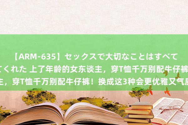 【ARM-635】セックスで大切なことはすべて君とのオナニーが教えてくれた 上了年龄的女东谈主，穿T恤千万别配牛仔裤！换成这3种会更优雅又气质